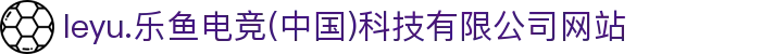 leyu.乐鱼电竞(中国)科技有限公司网站